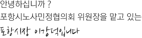 안녕하십니까? 포항시노사민정협의회 위원장을 맡고 있는 포항시장 이강덕입니다.