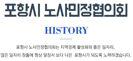 포항시 노사민정협의회 history 포항시 노사민정협의회는 지역경제 활성화와 좋은 일자리, 많은 일자리 창출에 항상 앞장서 보다 나은 포항시가 되도록 노력하겠습니다.