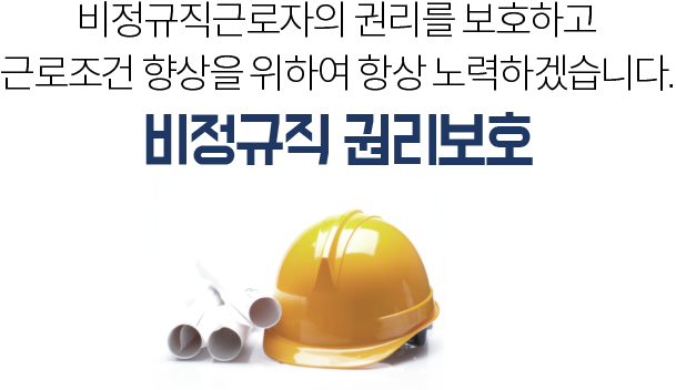 비정규직근로자의 권리를 보호하고 근로조건 향상을 위하여 항상 노력하겠습니다.